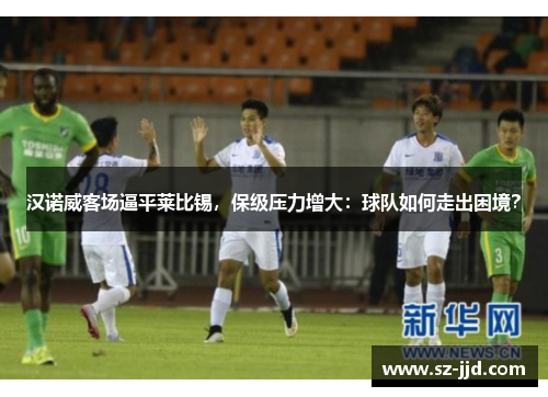 汉诺威客场逼平莱比锡，保级压力增大：球队如何走出困境？