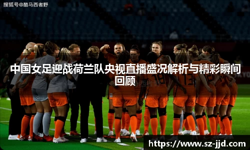 中国女足迎战荷兰队央视直播盛况解析与精彩瞬间回顾
